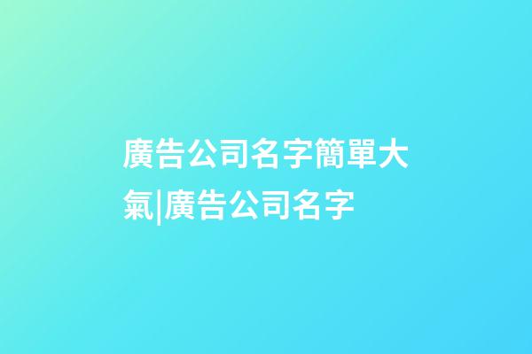 廣告公司名字簡單大氣|廣告公司名字-第1張-公司起名-玄機派